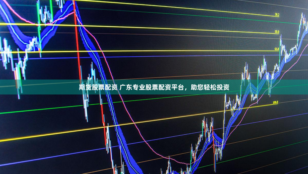 期货股票配资 广东专业股票配资平台，助您轻松投资