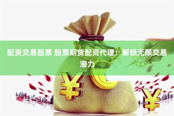 配资交易股票 股票期货配资代理：解锁无限交易潜力