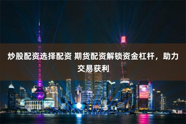 炒股配资选择配资 期货配资解锁资金杠杆，助力交易获利