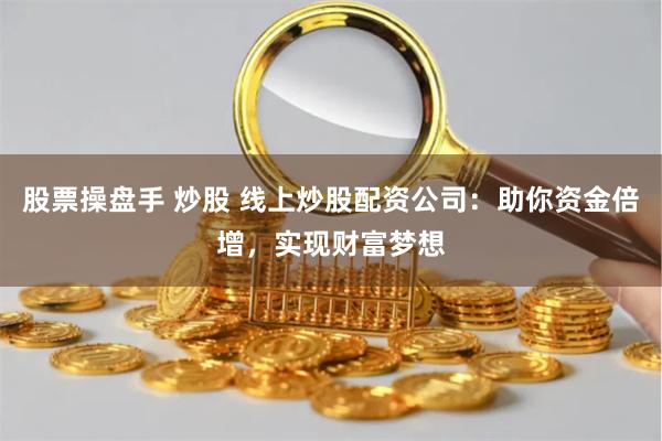股票操盘手 炒股 线上炒股配资公司：助你资金倍增，实现财富梦想