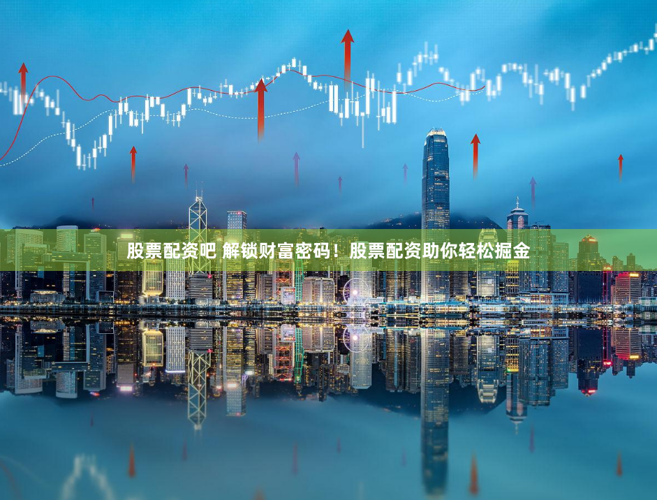 股票配资吧 解锁财富密码！股票配资助你轻松掘金