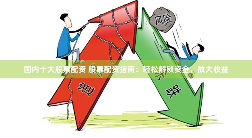 国内十大股票配资 股票配资指南：轻松解锁资金，放大收益