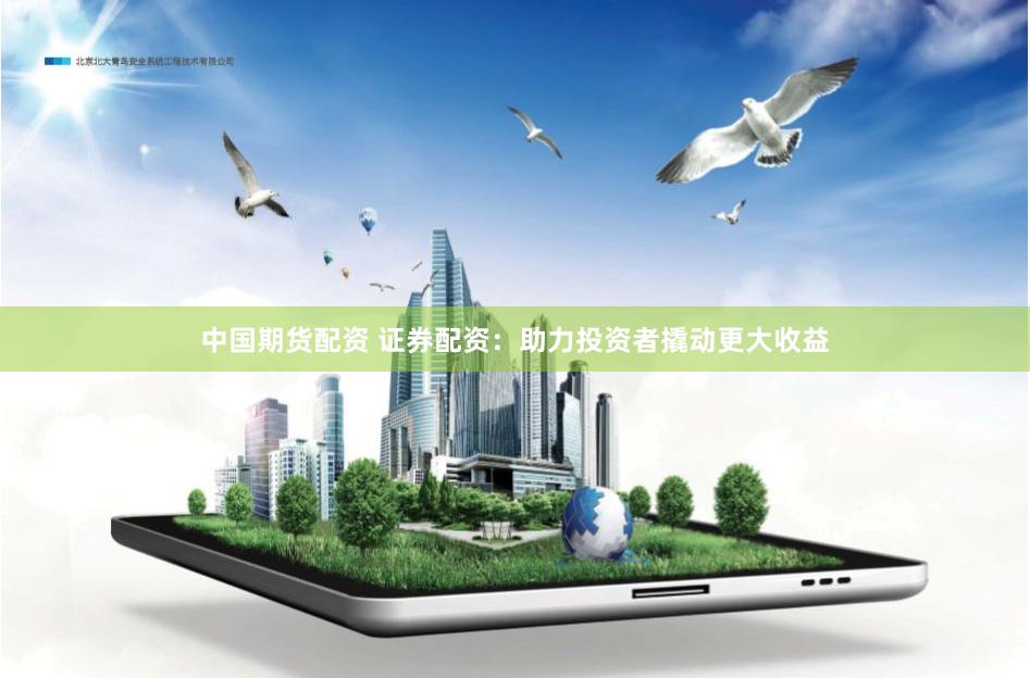 中国期货配资 证券配资：助力投资者撬动更大收益