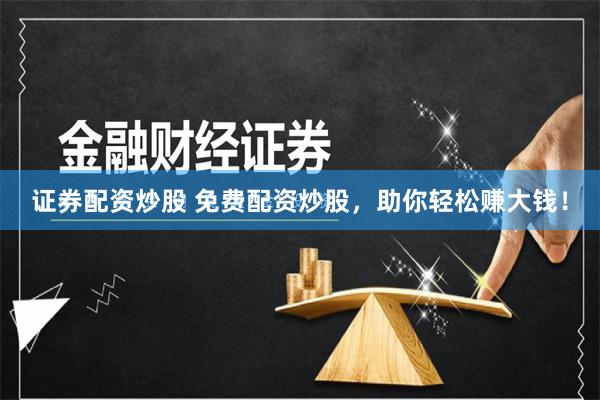 证券配资炒股 免费配资炒股，助你轻松赚大钱！