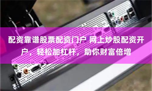 配资靠谱股票配资门户 网上炒股配资开户，轻松加杠杆，助你财富倍增