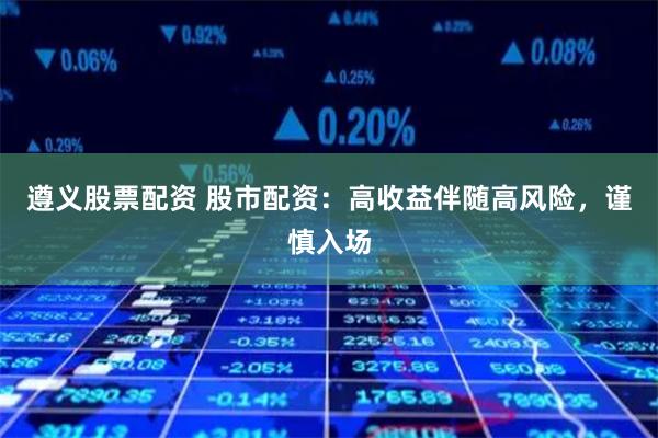 遵义股票配资 股市配资：高收益伴随高风险，谨慎入场