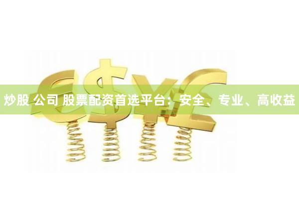 炒股 公司 股票配资首选平台：安全、专业、高收益