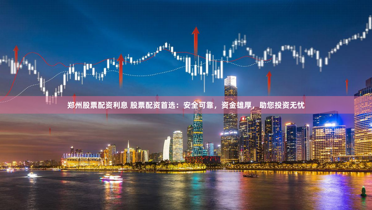 郑州股票配资利息 股票配资首选：安全可靠，资金雄厚，助您投资无忧