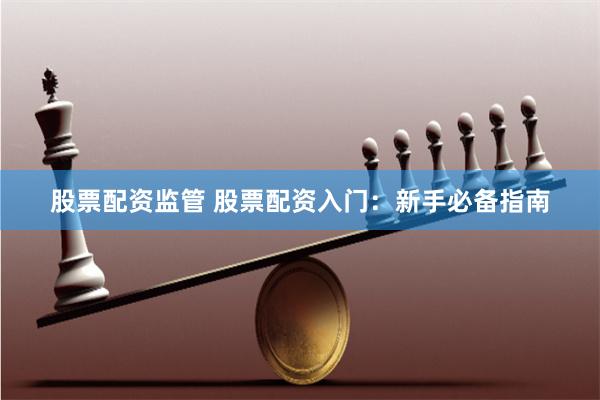 股票配资监管 股票配资入门：新手必备指南
