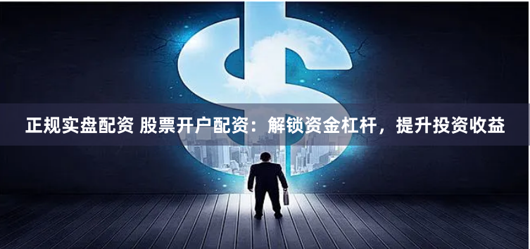 正规实盘配资 股票开户配资：解锁资金杠杆，提升投资收益