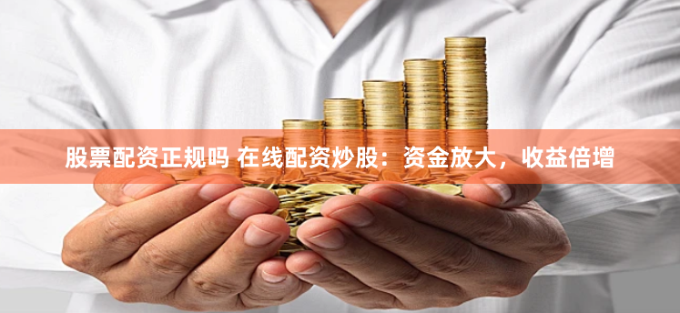 股票配资正规吗 在线配资炒股：资金放大，收益倍增