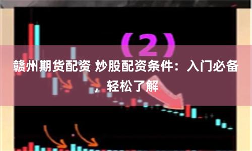 赣州期货配资 炒股配资条件：入门必备，轻松了解