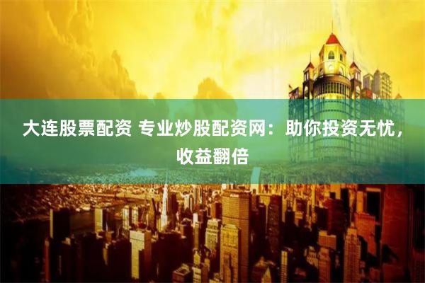 大连股票配资 专业炒股配资网：助你投资无忧，收益翻倍