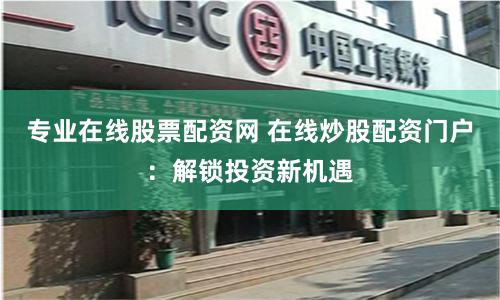 专业在线股票配资网 在线炒股配资门户：解锁投资新机遇