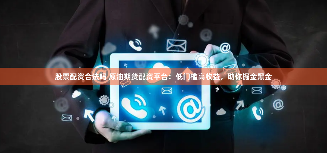 股票配资合法吗 原油期货配资平台：低门槛高收益，助你掘金黑金
