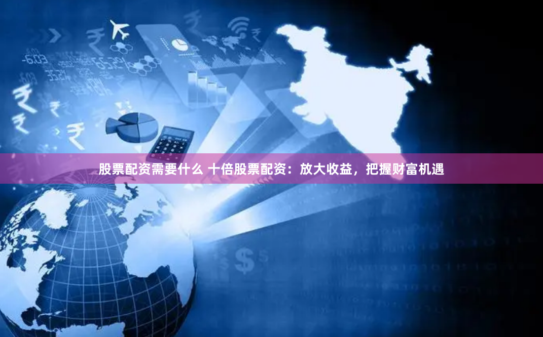股票配资需要什么 十倍股票配资：放大收益，把握财富机遇