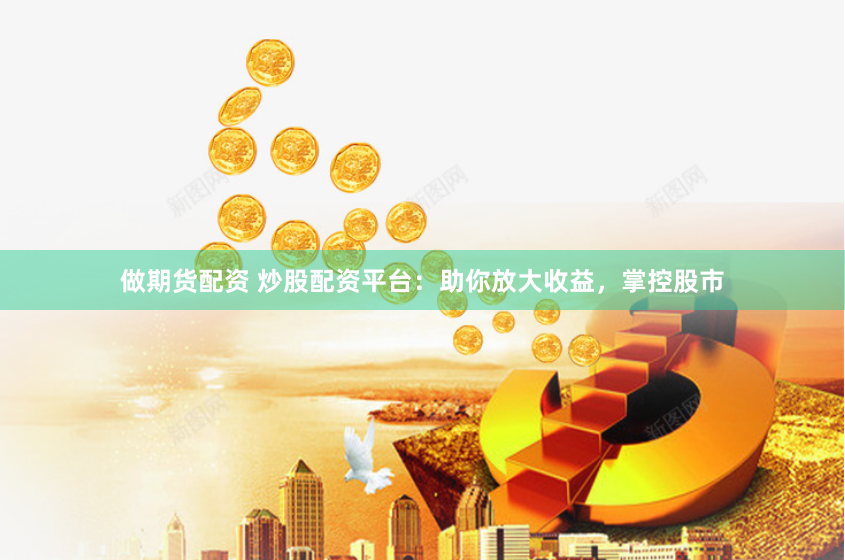 做期货配资 炒股配资平台：助你放大收益，掌控股市
