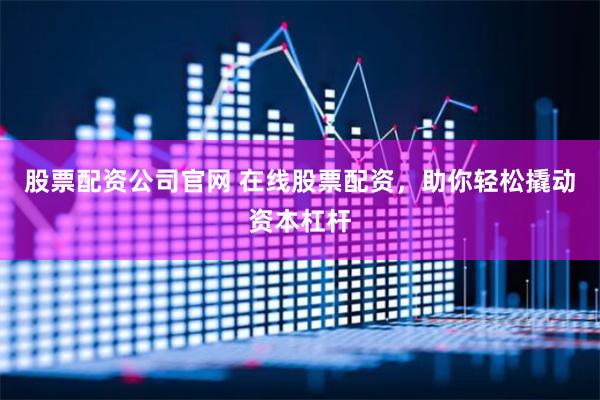 股票配资公司官网 在线股票配资，助你轻松撬动资本杠杆