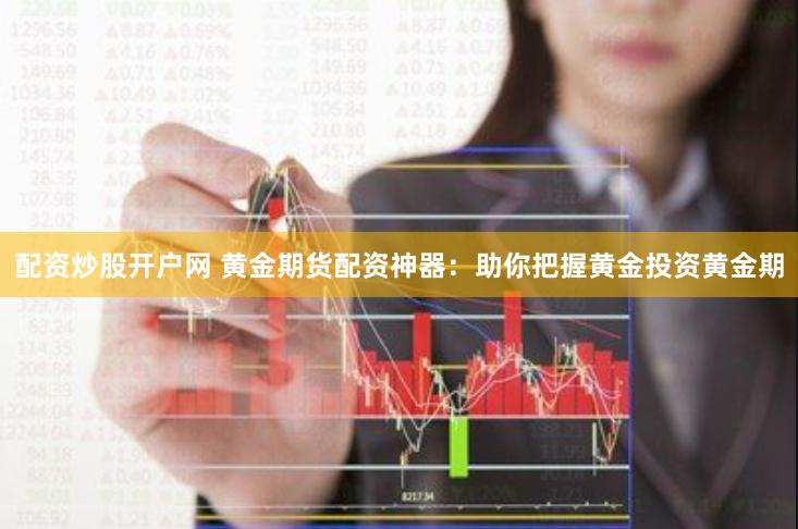 配资炒股开户网 黄金期货配资神器：助你把握黄金投资黄金期