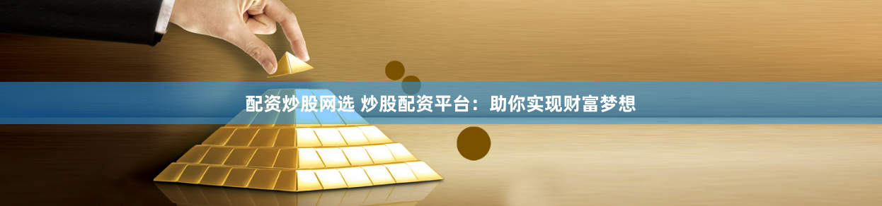 配资炒股网选 炒股配资平台：助你实现财富梦想