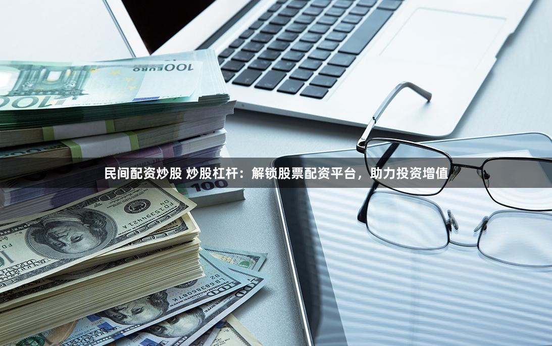 民间配资炒股 炒股杠杆：解锁股票配资平台，助力投资增值