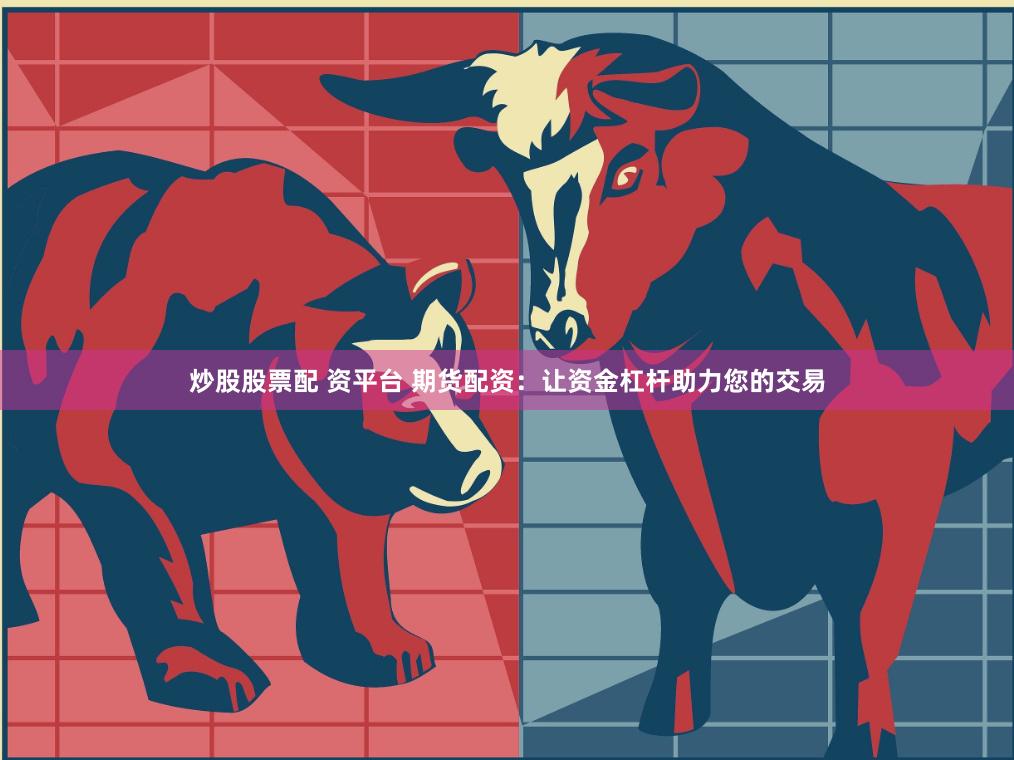 炒股股票配 资平台 期货配资：让资金杠杆助力您的交易