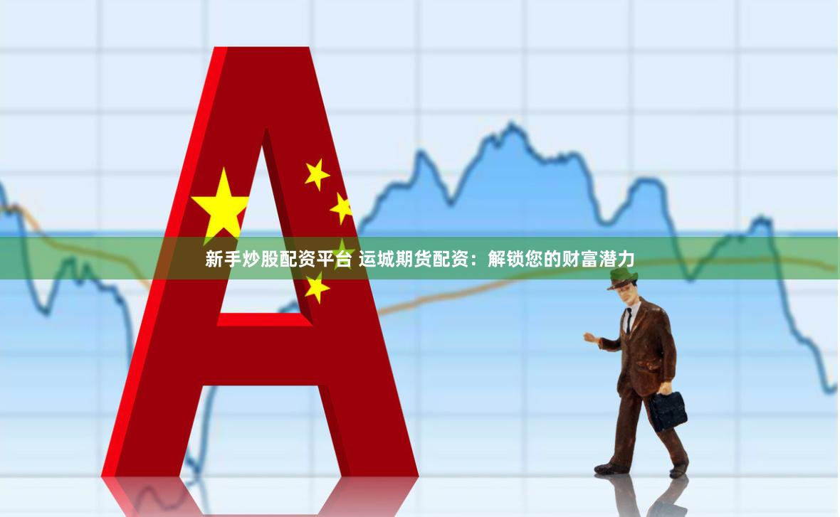 新手炒股配资平台 运城期货配资：解锁您的财富潜力