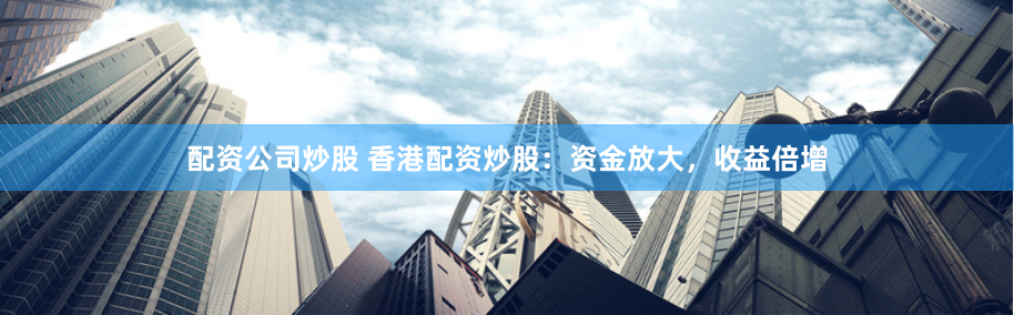 配资公司炒股 香港配资炒股：资金放大，收益倍增