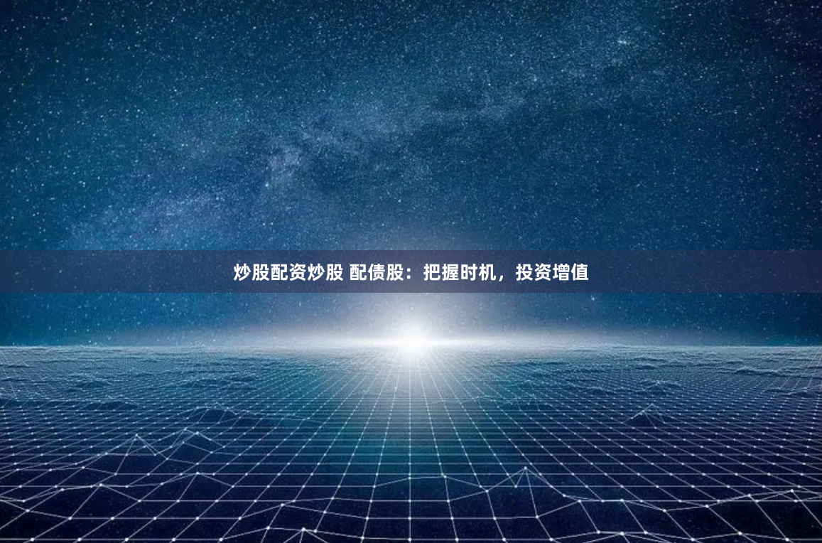 炒股配资炒股 配债股：把握时机，投资增值