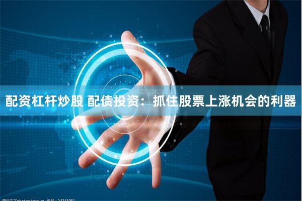 配资杠杆炒股 配债投资：抓住股票上涨机会的利器