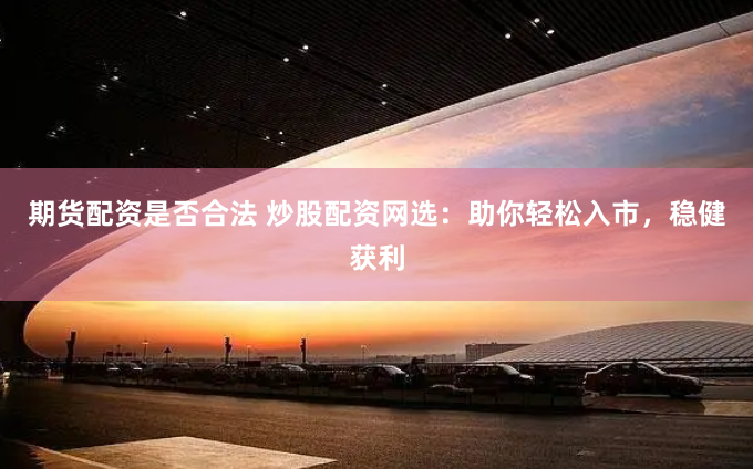 期货配资是否合法 炒股配资网选：助你轻松入市，稳健获利