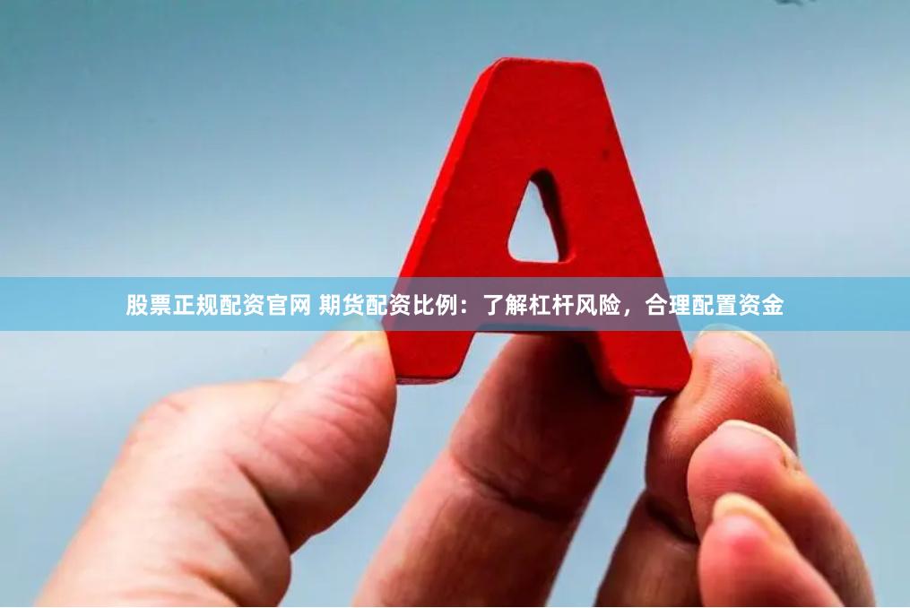 股票正规配资官网 期货配资比例：了解杠杆风险，合理配置资金