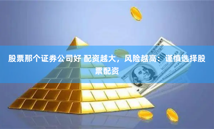 股票那个证券公司好 配资越大，风险越高：谨慎选择股票配资