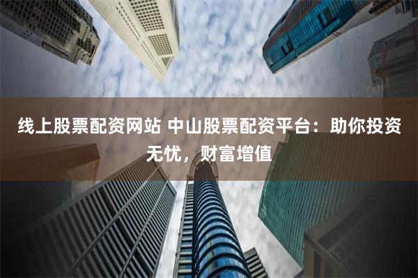 线上股票配资网站 中山股票配资平台：助你投资无忧，财富增值