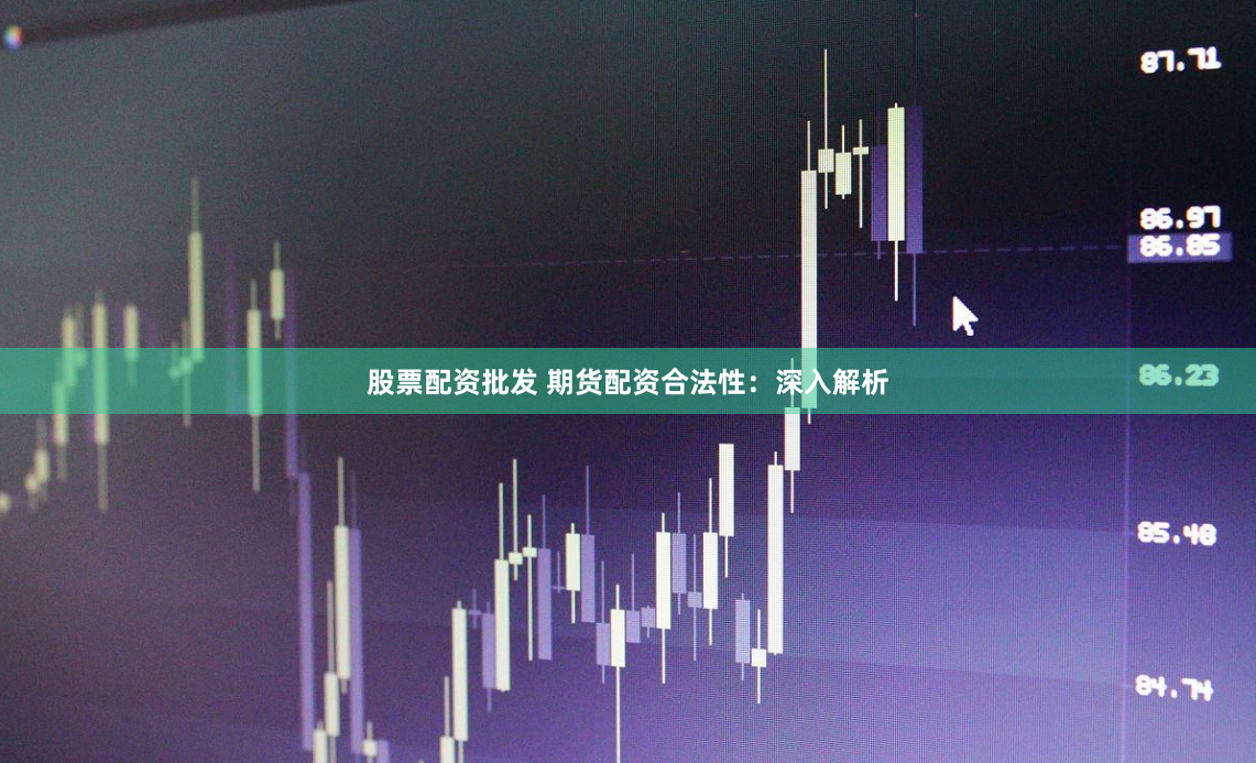 股票配资批发 期货配资合法性：深入解析