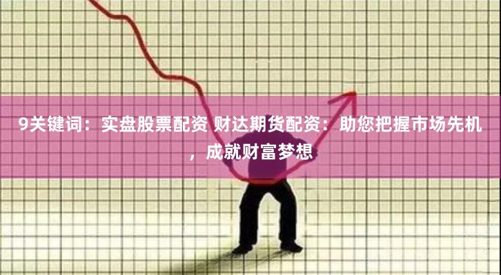 9关键词：实盘股票配资 财达期货配资：助您把握市场先机，成就财富梦想