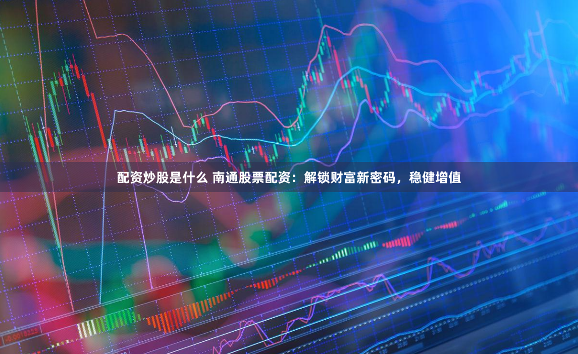 配资炒股是什么 南通股票配资：解锁财富新密码，稳健增值