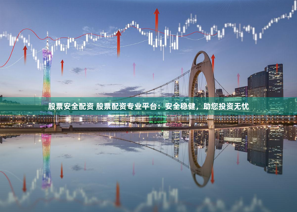 股票安全配资 股票配资专业平台：安全稳健，助您投资无忧