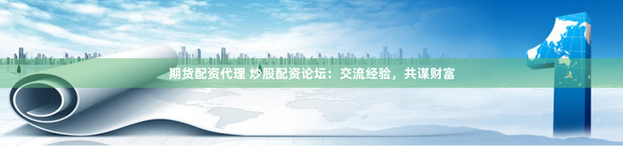 期货配资代理 炒股配资论坛：交流经验，共谋财富