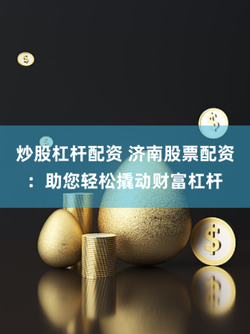 炒股杠杆配资 济南股票配资：助您轻松撬动财富杠杆