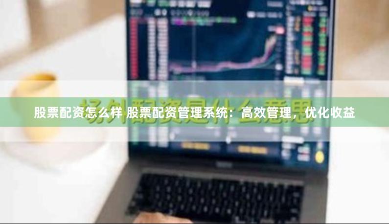 股票配资怎么样 股票配资管理系统：高效管理，优化收益