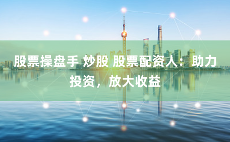 股票操盘手 炒股 股票配资人：助力投资，放大收益
