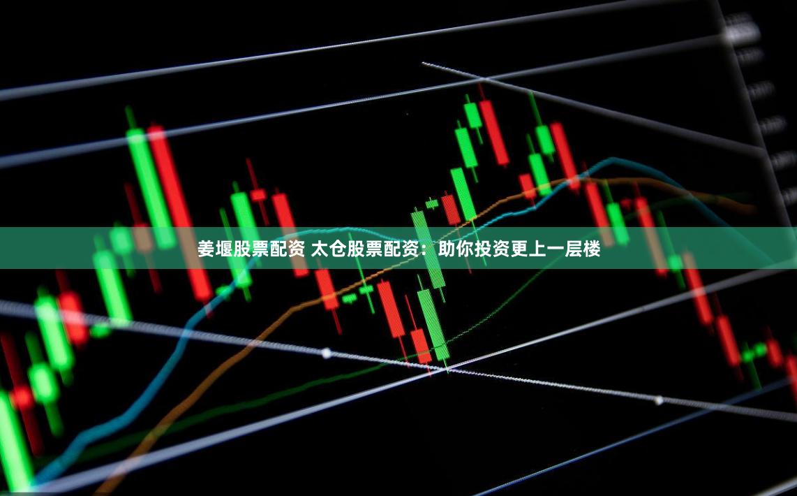 姜堰股票配资 太仓股票配资：助你投资更上一层楼