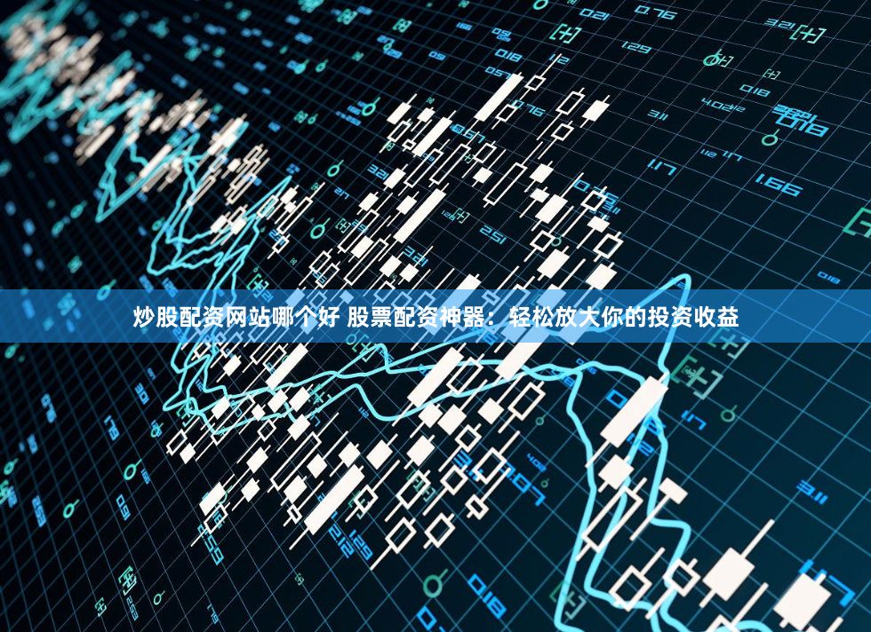 炒股配资网站哪个好 股票配资神器：轻松放大你的投资收益