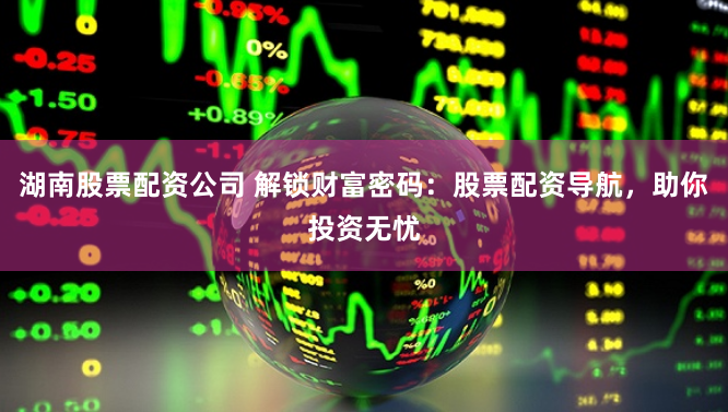 湖南股票配资公司 解锁财富密码：股票配资导航，助你投资无忧