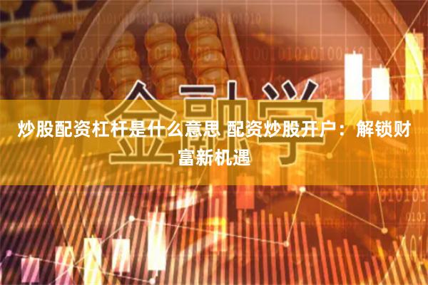 炒股配资杠杆是什么意思 配资炒股开户：解锁财富新机遇