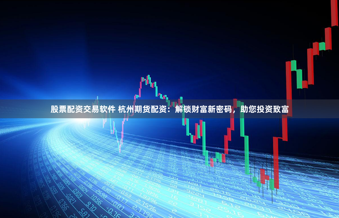 股票配资交易软件 杭州期货配资：解锁财富新密码，助您投资致富