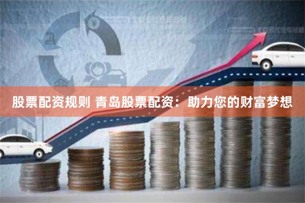 股票配资规则 青岛股票配资：助力您的财富梦想