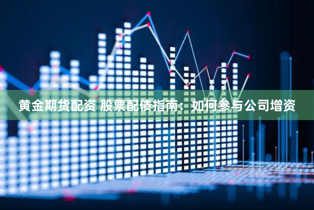 黄金期货配资 股票配债指南：如何参与公司增资
