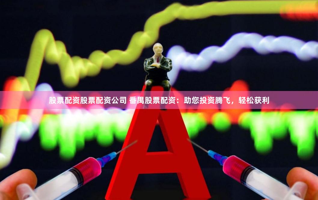 股票配资股票配资公司 番禺股票配资：助您投资腾飞，轻松获利